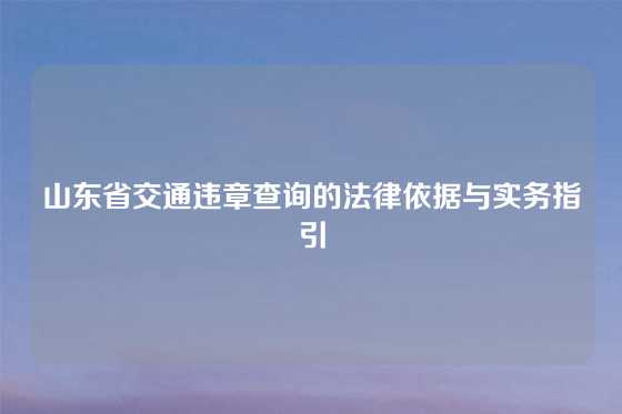 山东省交通违章查询的法律依据与实务指引