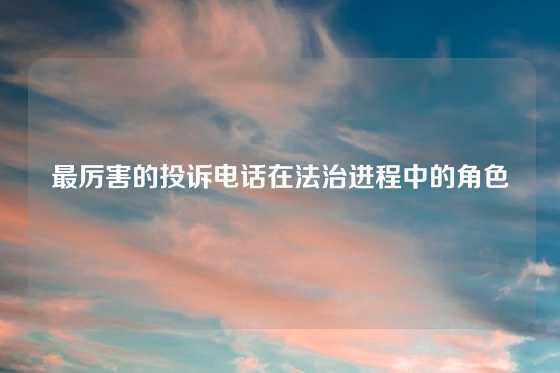 最厉害的投诉电话在法治进程中的角色