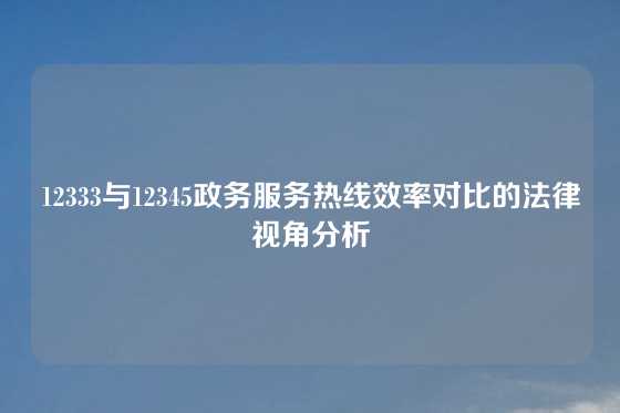 12333与12345政务服务热线效率对比的法律视角分析