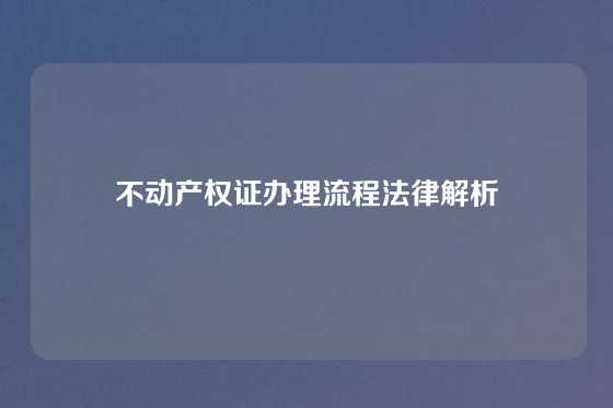 不动产权证办理流程法律解析