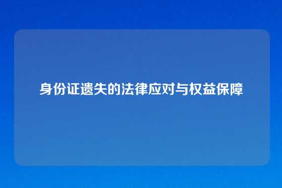 身份证遗失的法律应对与权益保障