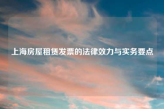 上海房屋租赁发票的法律效力与实务要点