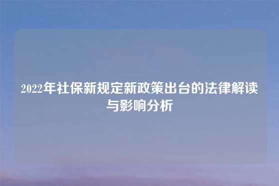 2022年社保新规定新政策出台的法律解读与影响分析
