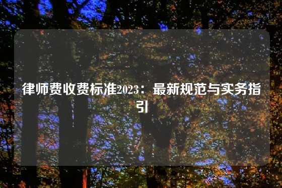 律师费收费标准2023：最新规范与实务指引