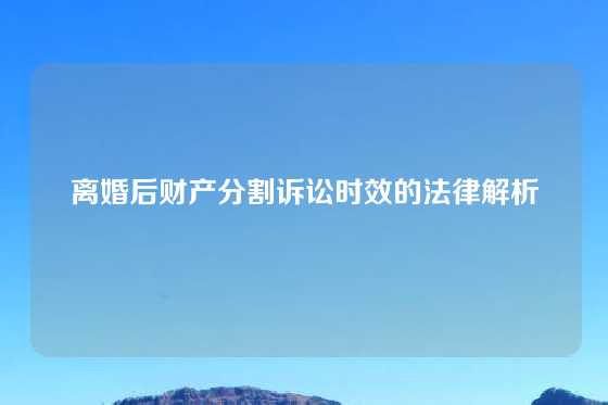 离婚后财产分割诉讼时效的法律解析