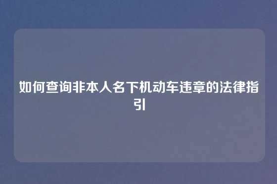 如何查询非本人名下机动车违章的法律指引