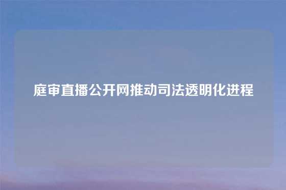 庭审直播公开网推动司法透明化进程