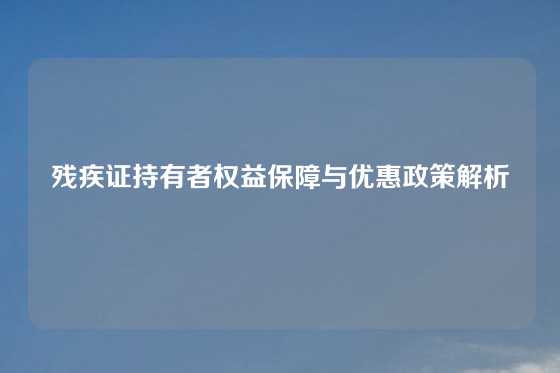 残疾证持有者权益保障与优惠政策解析