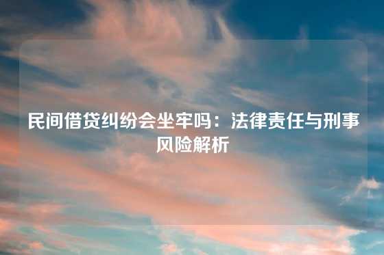 民间借贷纠纷会坐牢吗：法律责任与刑事风险解析