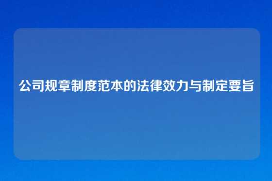 公司规章制度范本的法律效力与制定要旨