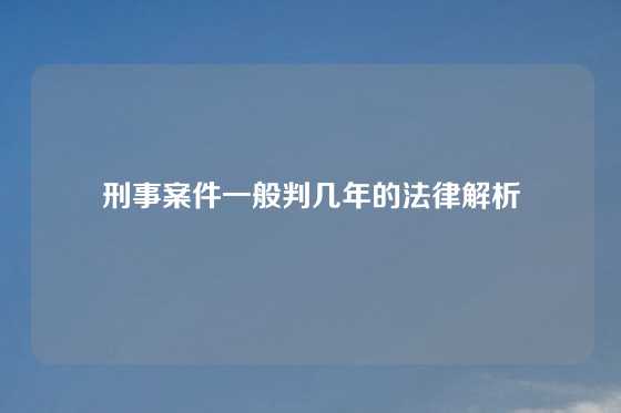 刑事案件一般判几年的法律解析