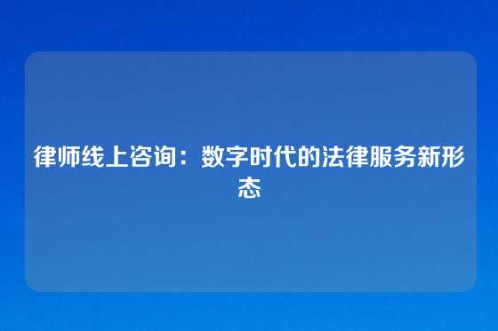 律师线上咨询：数字时代的法律服务新形态