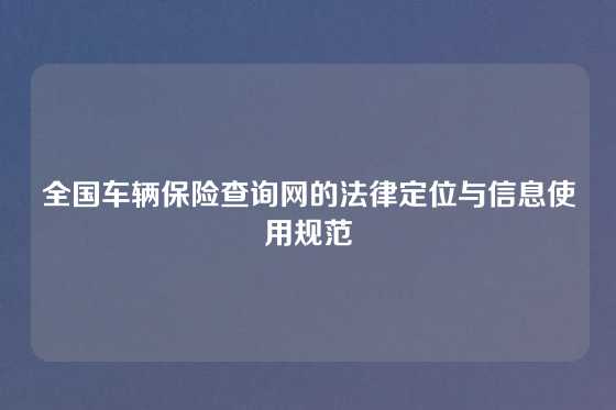 全国车辆保险查询网的法律定位与信息使用规范