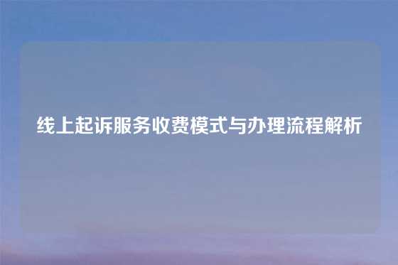 线上起诉服务收费模式与办理流程解析