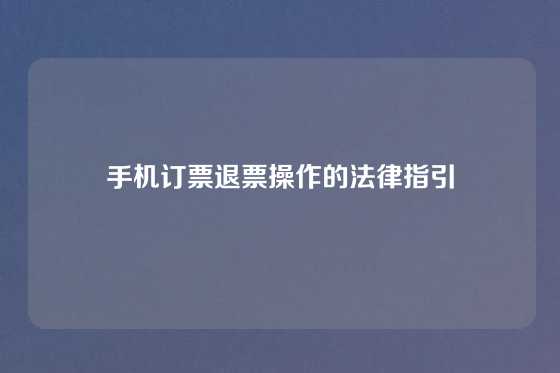 手机订票退票操作的法律指引