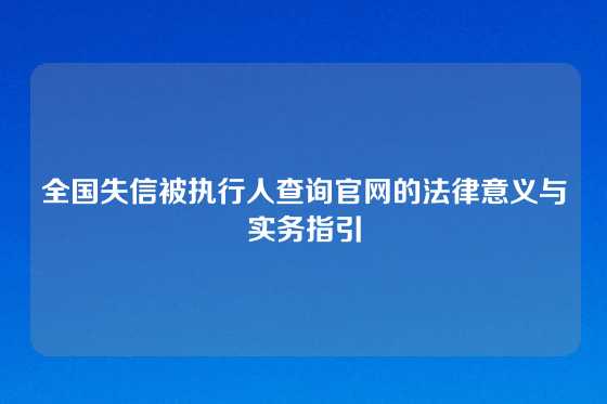 全国失信被执行人查询官网的法律意义与实务指引