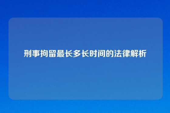 刑事拘留最长多长时间的法律解析