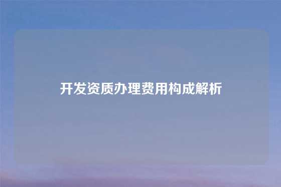 开发资质办理费用构成解析