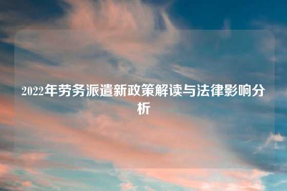 2022年劳务派遣新政策解读与法律影响分析