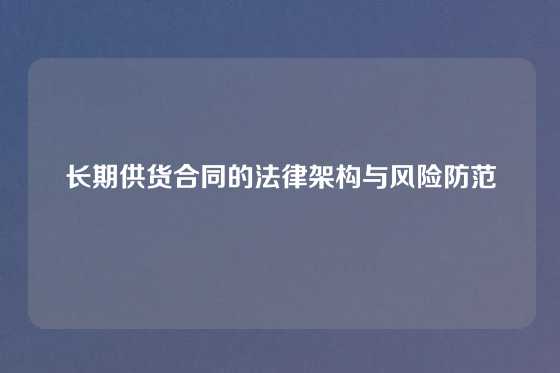 长期供货合同的法律架构与风险防范