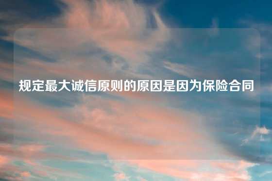 规定最大诚信原则的原因是因为保险合同