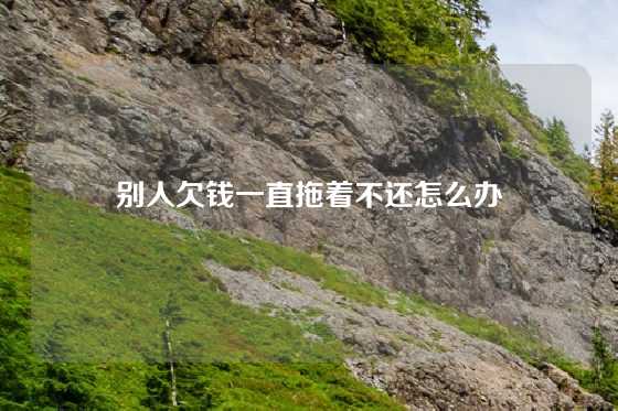 别人欠钱一直拖着不还怎么办