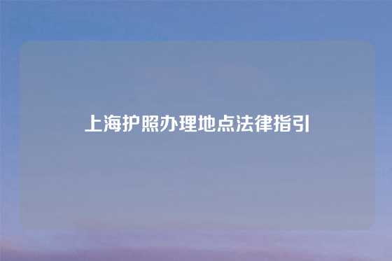 上海护照办理地点法律指引