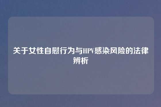 关于女性自慰行为与HPV感染风险的法律辨析
