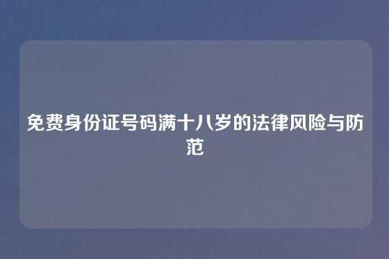 免费身份证号码满十八岁的法律风险与防范