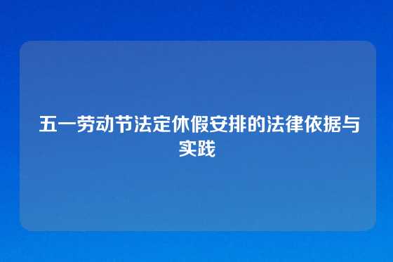  五一劳动节法定休假安排的法律依据与实践