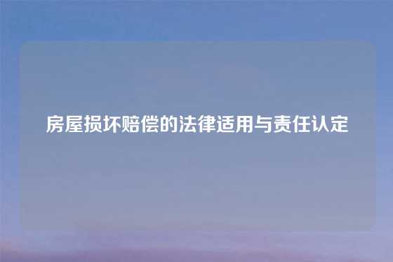 房屋损坏赔偿的法律适用与责任认定