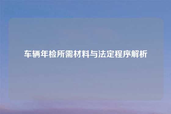 车辆年检所需材料与法定程序解析