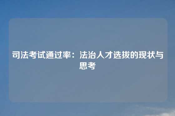 司法考试通过率：法治人才选拔的现状与思考