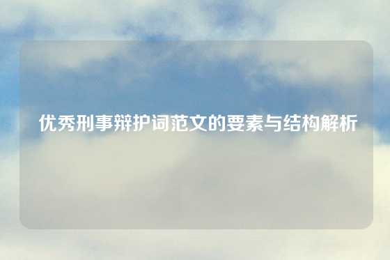  优秀刑事辩护词范文的要素与结构解析