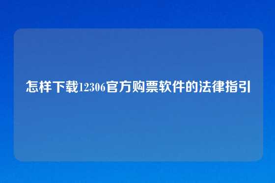 怎样下载12306官方购票软件的法律指引