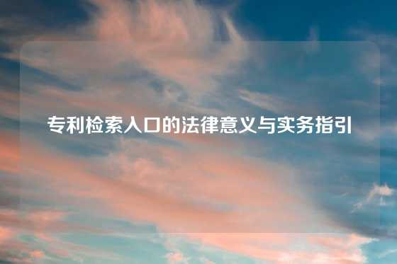 专利检索入口的法律意义与实务指引