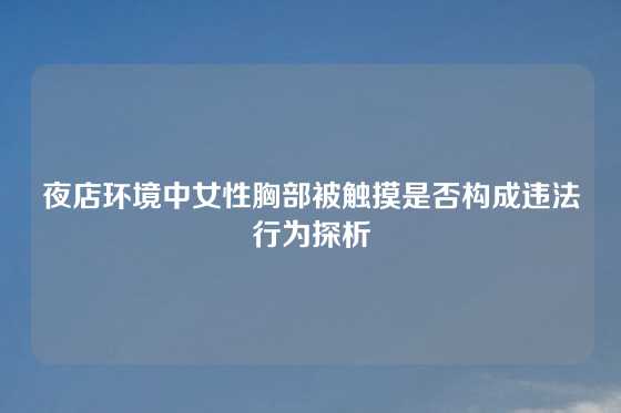 夜店环境中女性胸部被触摸是否构成违法行为探析