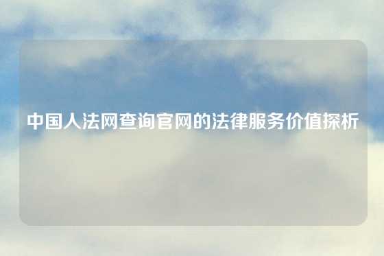 中国人法网查询官网的法律服务价值探析