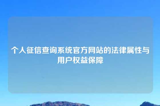 个人征信查询系统官方网站的法律属性与用户权益保障