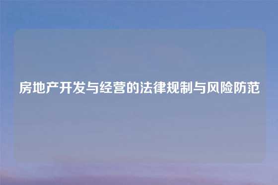 房地产开发与经营的法律规制与风险防范