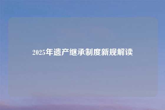 2025年遗产继承制度新规解读