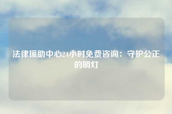 法律援助中心24小时免费咨询：守护公正的明灯