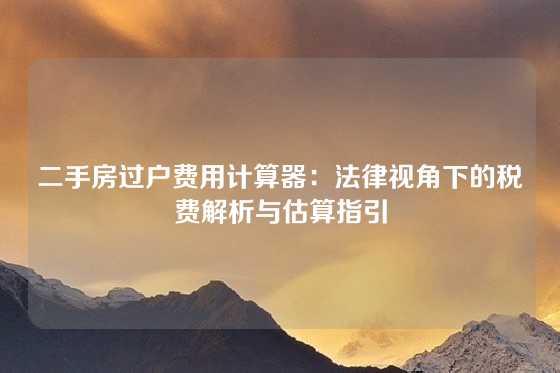 二手房过户费用计算器：法律视角下的税费解析与估算指引