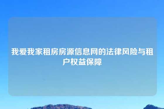 我爱我家租房房源信息网的法律风险与租户权益保障
