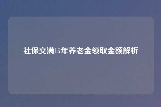社保交满15年养老金领取金额解析