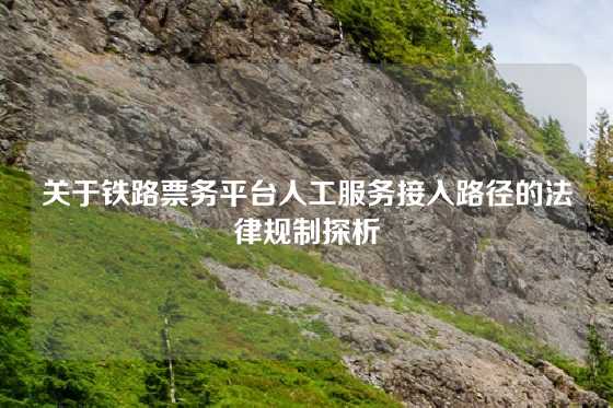 关于铁路票务平台人工服务接入路径的法律规制探析
