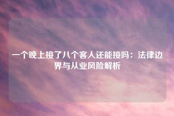 一个晚上接了八个客人还能接吗：法律边界与从业风险解析
