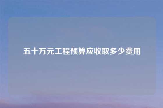 五十万元工程预算应收取多少费用