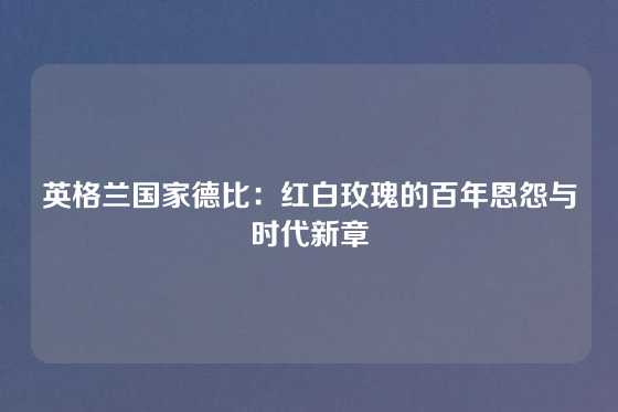 英格兰国家德比：红白玫瑰的百年恩怨与时代新章