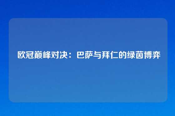  欧冠巅峰对决：巴萨与拜仁的绿茵博弈